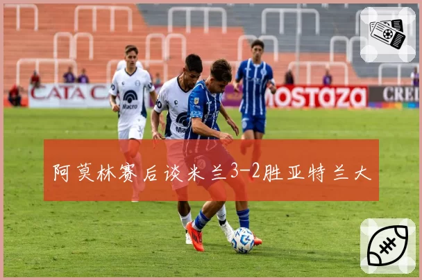 阿莫林赛后谈米兰3-2胜亚特兰大