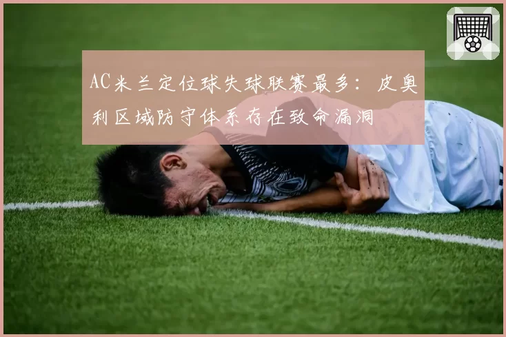 AC米兰定位球失球联赛最多：皮奥利区域防守体系存在致命漏洞