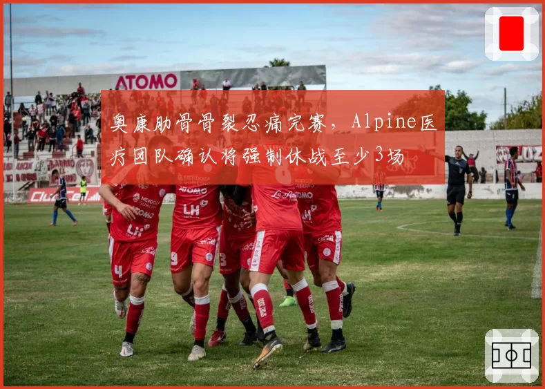 奥康肋骨骨裂忍痛完赛,Alpine医疗团队确认将强制休战至少3场