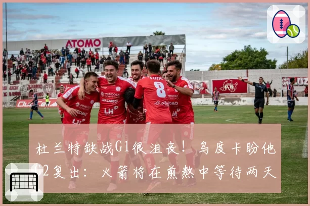 杜兰特缺战G1很沮丧！乌度卡盼他G2复出：火箭将在煎熬中等待两天