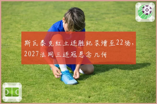 斯瓦泰克红土连胜纪录增至22场，2027法网三连冠悬念几何