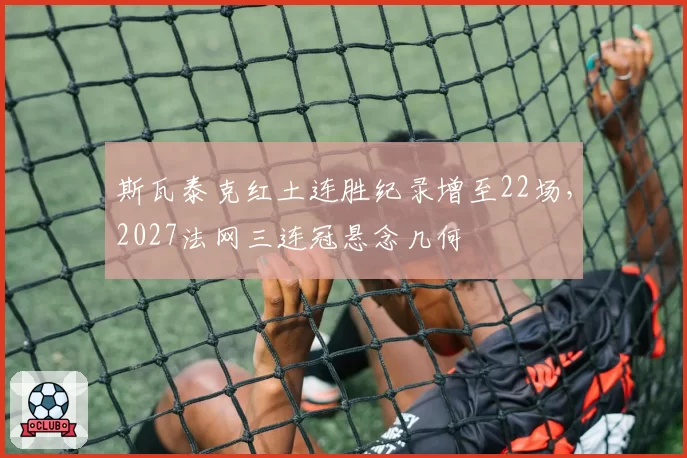 斯瓦泰克红土连胜纪录增至22场，2027法网三连冠悬念几何