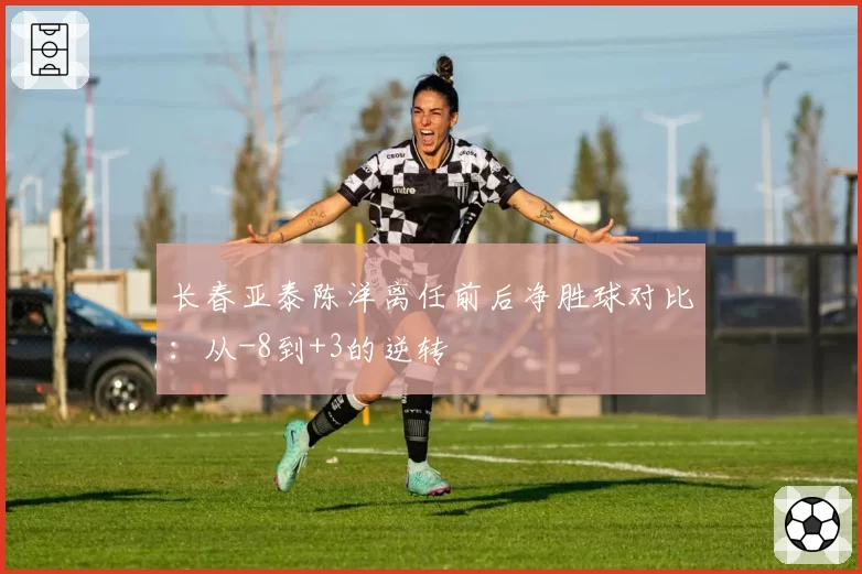 长春亚泰陈洋离任前后净胜球对比:从-8到+3的逆转