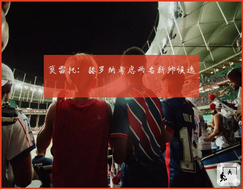 莫雷托:赫罗纳考虑两名新帅候选