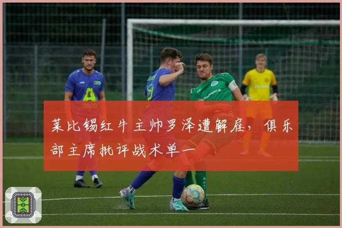 莱比锡红牛主帅罗泽遭解雇,俱乐部主席批评战术单一