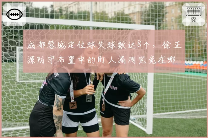 成都蓉城定位球失球数达8个，徐正源防守布置中的盯人漏洞究竟在哪？