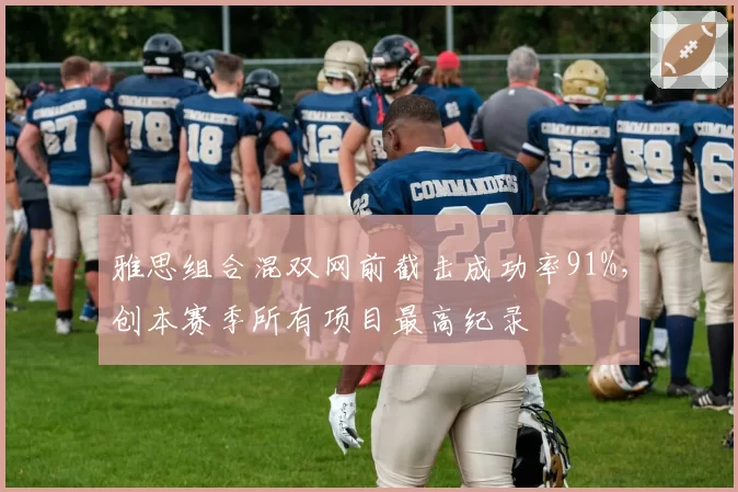 雅思组合混双网前截击成功率91%,创本赛季所有项目最高纪录