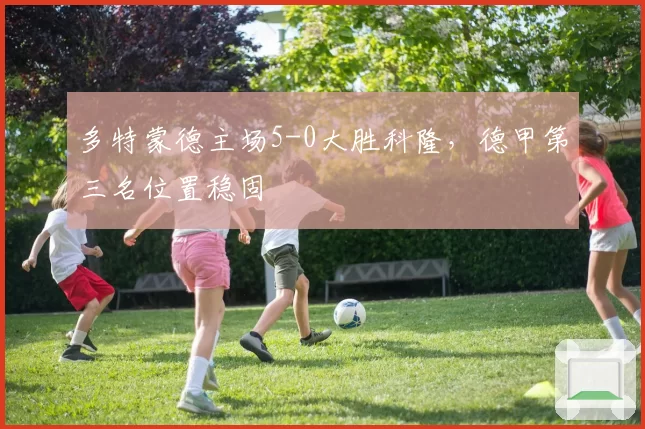 多特蒙德主场5-0大胜科隆，德甲第三名位置稳固