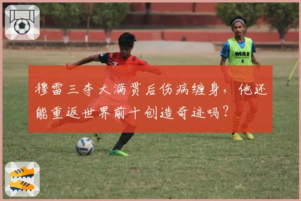 穆雷三夺大满贯后伤病缠身,他还能重返世界前十创造奇迹吗?