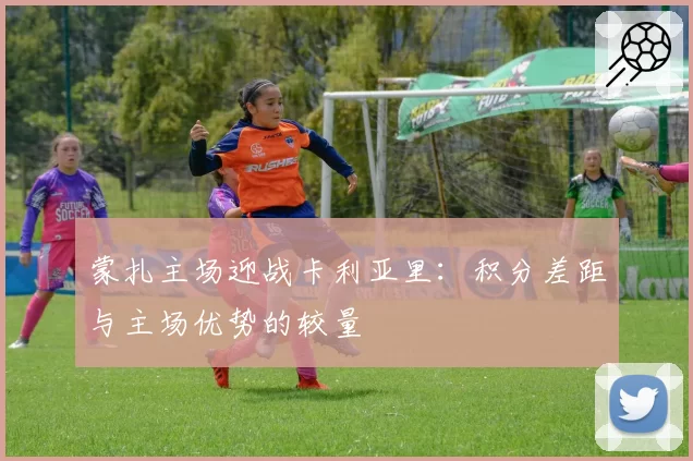 蒙扎主场迎战卡利亚里：积分差距与主场优势的较量
