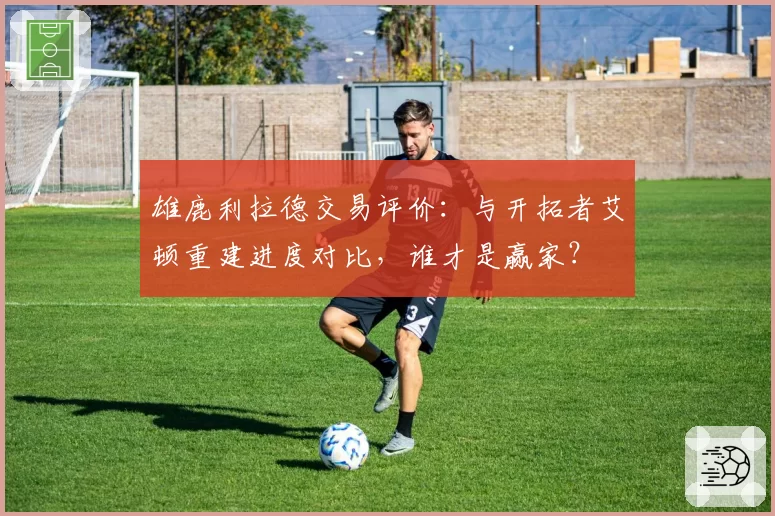 雄鹿利拉德交易评价：与开拓者艾顿重建进度对比，谁才是赢家？