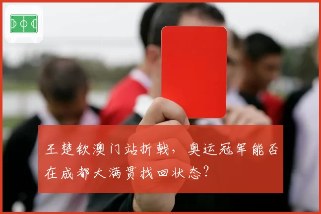 王楚钦澳门站折戟，奥运冠军能否在成都大满贯找回状态？