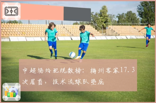 中超场均犯规数榜：梅州客家17.3次居首，技术流球队垫底