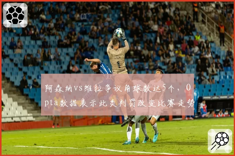 阿森纳vs维拉争议角球数达5个，Opta数据表示此类判罚改变比赛走势