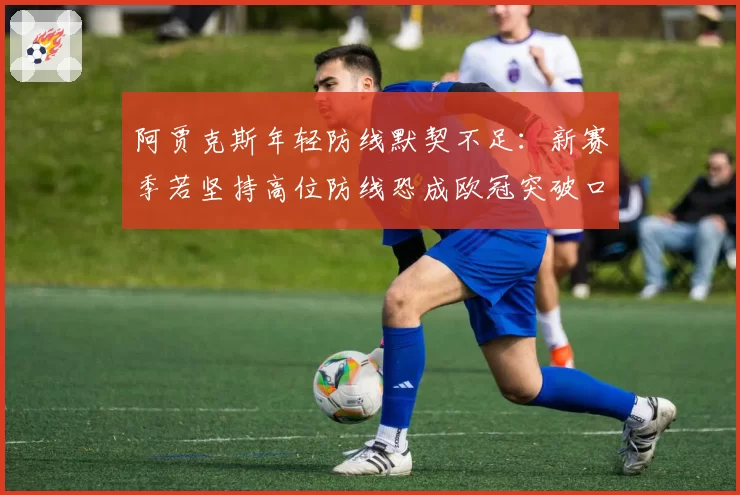 阿贾克斯年轻防线默契不足:新赛季若坚持高位防线恐成欧冠突破口