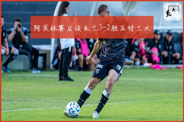 阿莫林赛后谈米兰3-2胜亚特兰大