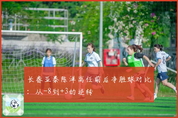 长春亚泰陈洋离任前后净胜球对比:从-8到+3的逆转