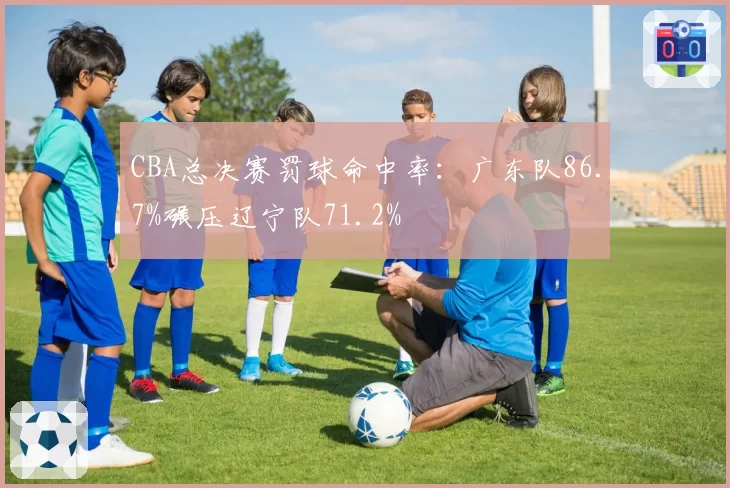 CBA总决赛罚球命中率：广东队86.7%碾压辽宁队71.2%