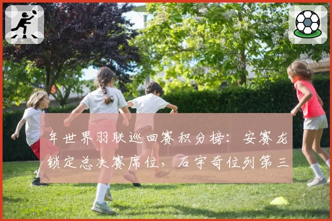 年世界羽联巡回赛积分榜：安赛龙锁定总决赛席位，石宇奇位列第三