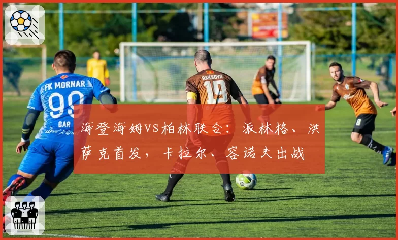 海登海姆vs柏林联合：派林格、洪萨克首发，卡拉尔、容诺夫出战