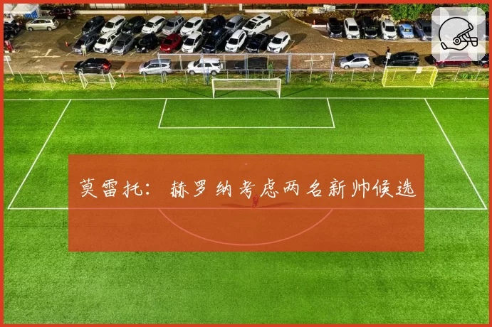 莫雷托：赫罗纳考虑两名新帅候选