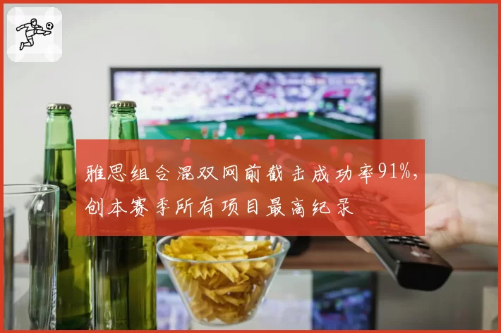 雅思组合混双网前截击成功率91%,创本赛季所有项目最高纪录