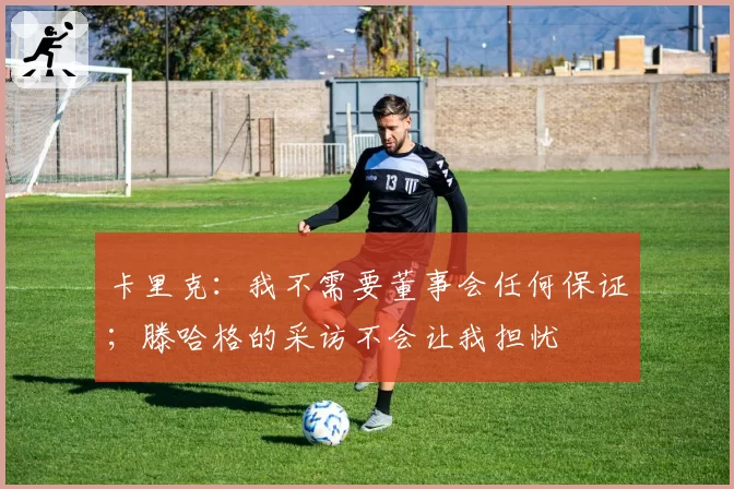 卡里克：我不需要董事会任何保证；滕哈格的采访不会让我担忧
