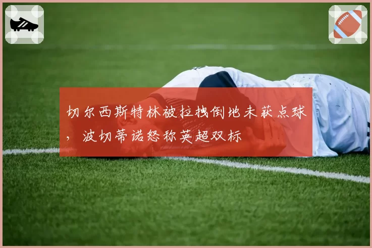 切尔西斯特林被拉拽倒地未获点球，波切蒂诺怒称英超双标