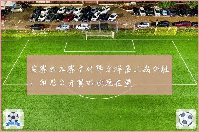 安赛龙本赛季对阵李梓嘉三战全胜，印尼公开赛四连冠在望