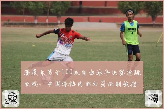 潘展乐男子100米自由泳半决赛抢跳犯规，中国泳协内部处罚机制被指宽松