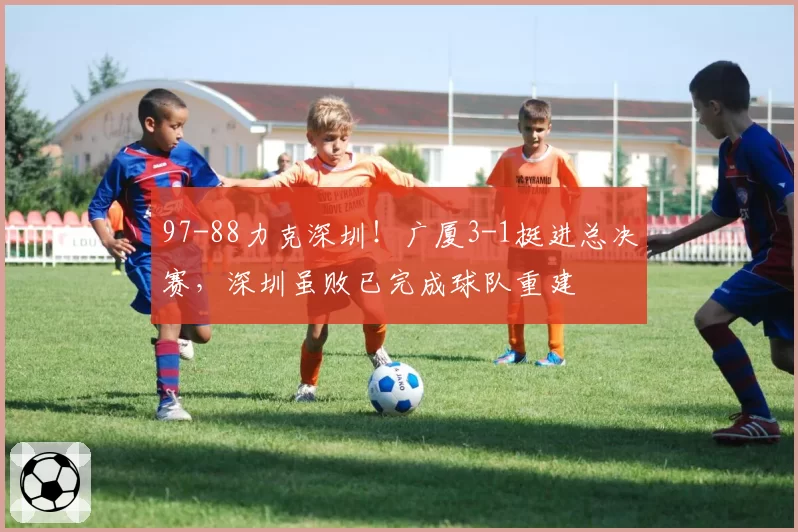 97-88力克深圳！广厦3-1挺进总决赛，深圳虽败已完成球队重建