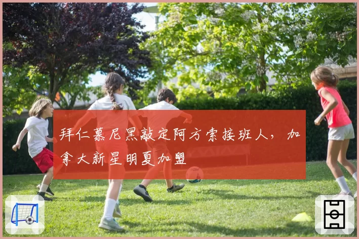 拜仁慕尼黑敲定阿方索接班人，加拿大新星明夏加盟