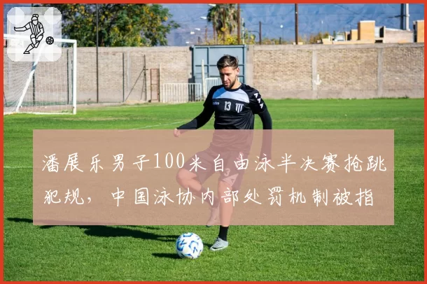 潘展乐男子100米自由泳半决赛抢跳犯规，中国泳协内部处罚机制被指宽松
