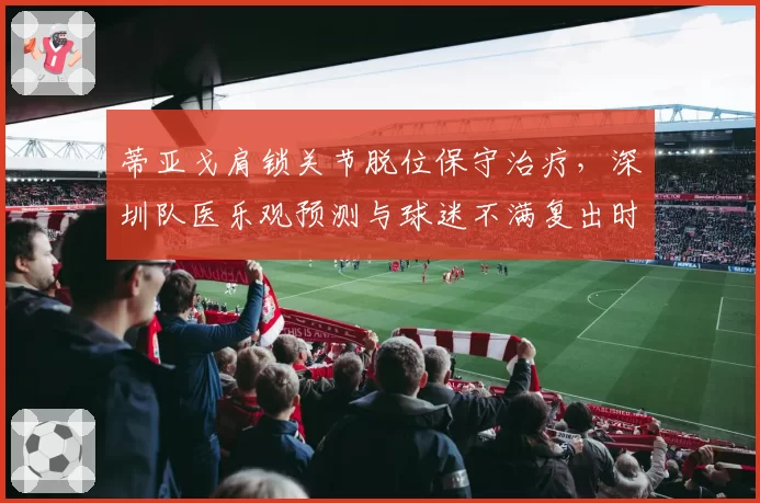 蒂亚戈肩锁关节脱位保守治疗，深圳队医乐观预测与球迷不满复出时间未定