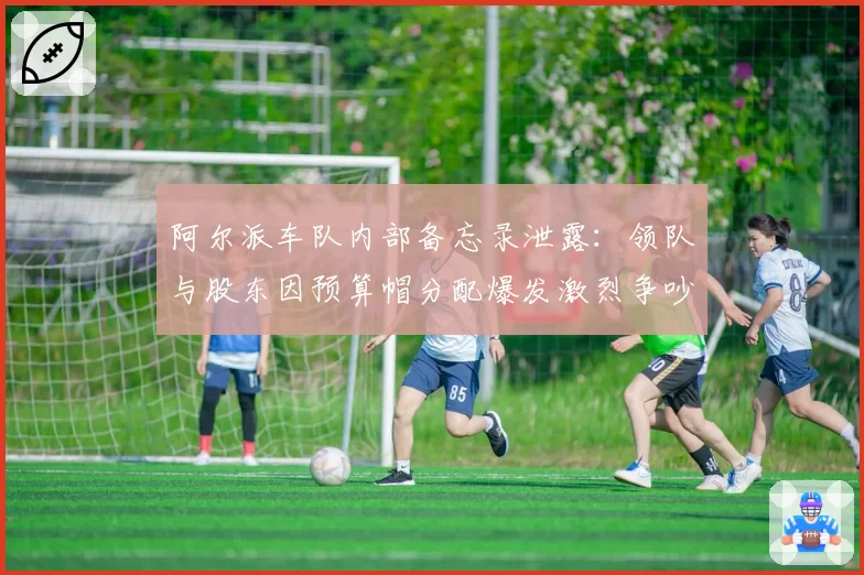 阿尔派车队内部备忘录泄露：领队与股东因预算帽分配爆发激烈争吵