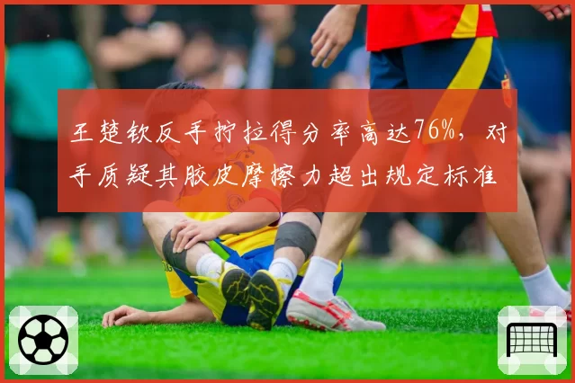 王楚钦反手拧拉得分率高达76%，对手质疑其胶皮摩擦力超出规定标准