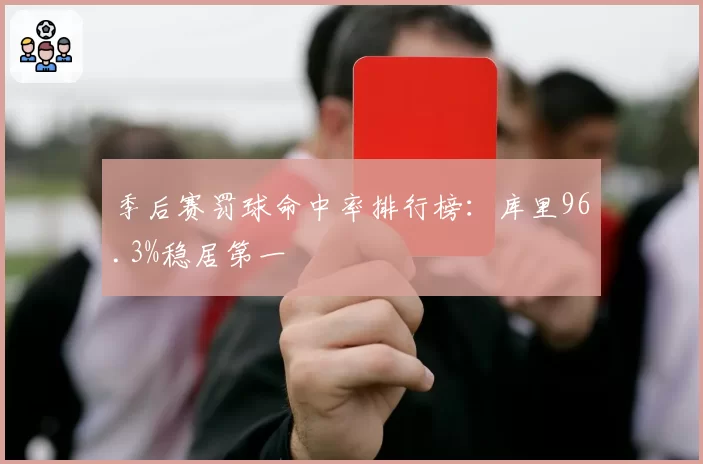 季后赛罚球命中率排行榜:库里96.3%稳居第一