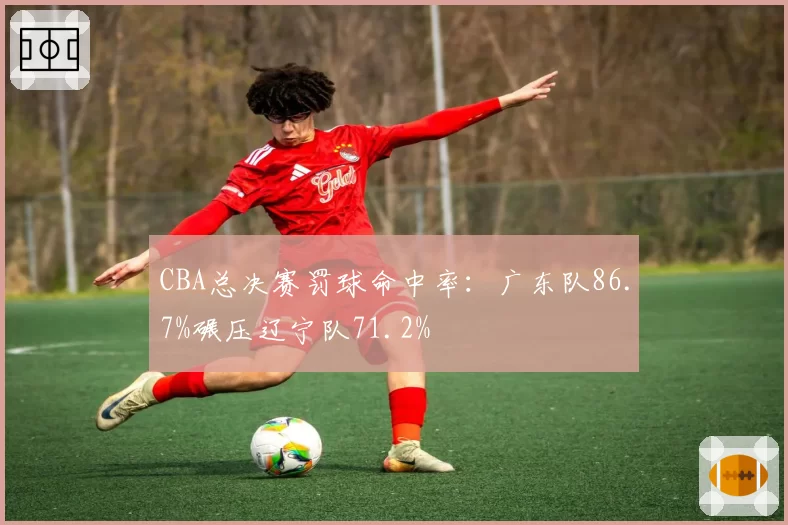 CBA总决赛罚球命中率：广东队86.7%碾压辽宁队71.2%