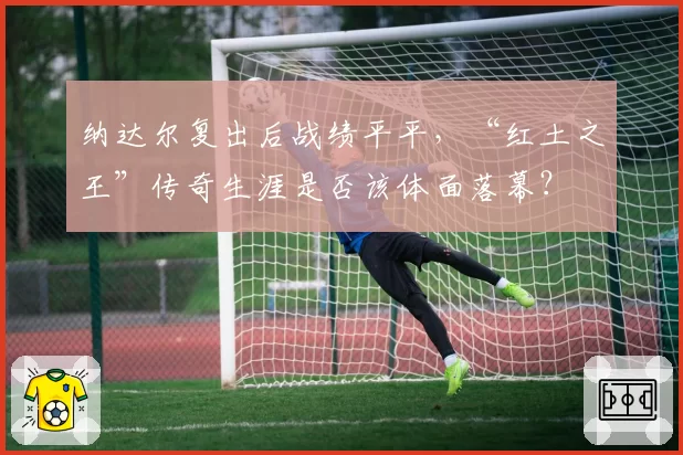 纳达尔复出后战绩平平，“红土之王”传奇生涯是否该体面落幕？