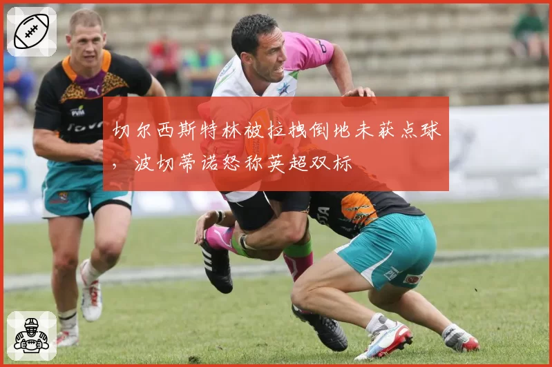 切尔西斯特林被拉拽倒地未获点球，波切蒂诺怒称英超双标