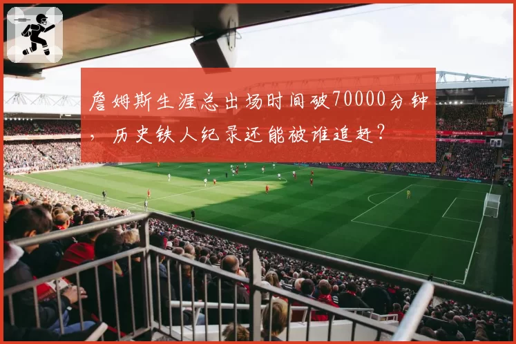 詹姆斯生涯总出场时间破70000分钟，历史铁人纪录还能被谁追赶？
