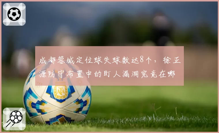 成都蓉城定位球失球数达8个，徐正源防守布置中的盯人漏洞究竟在哪？