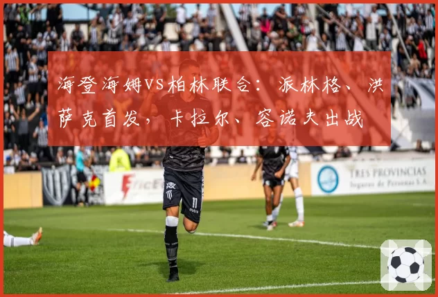 海登海姆vs柏林联合：派林格、洪萨克首发，卡拉尔、容诺夫出战