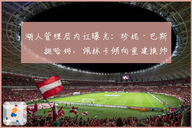 湖人管理层内讧曝光：珍妮·巴斯力挺哈姆，佩林卡倾向重建换帅