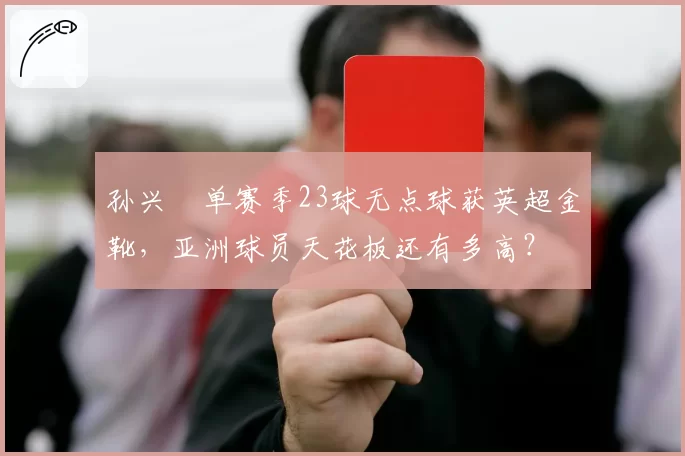 孙兴慜单赛季23球无点球获英超金靴，亚洲球员天花板还有多高？
