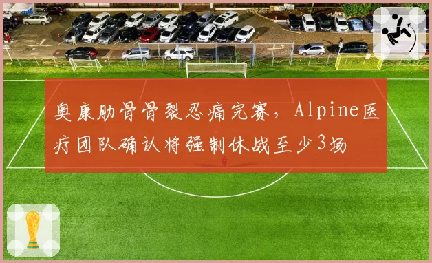 奥康肋骨骨裂忍痛完赛,Alpine医疗团队确认将强制休战至少3场