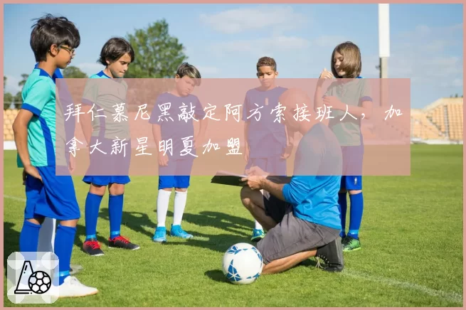 拜仁慕尼黑敲定阿方索接班人，加拿大新星明夏加盟