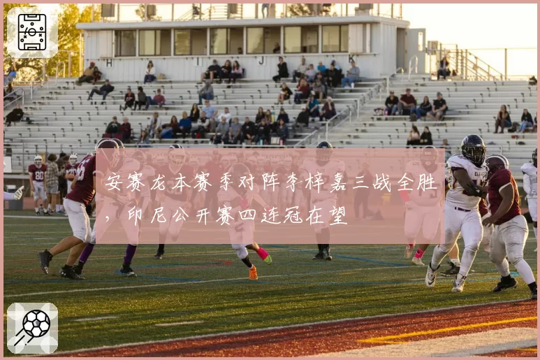安赛龙本赛季对阵李梓嘉三战全胜，印尼公开赛四连冠在望