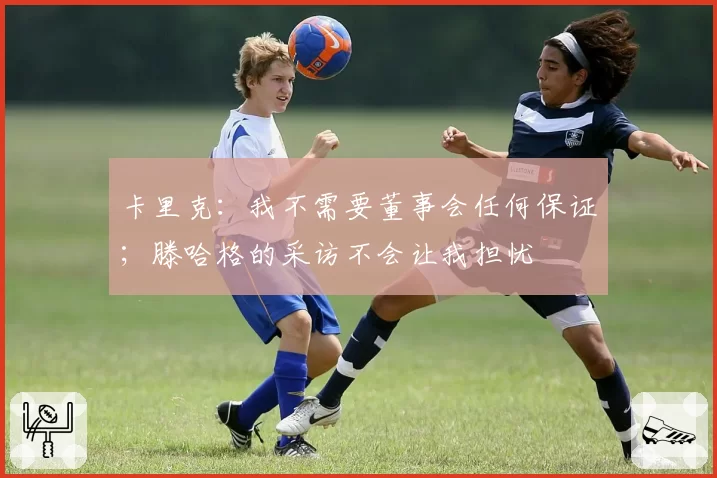 卡里克:我不需要董事会任何保证;滕哈格的采访不会让我担忧