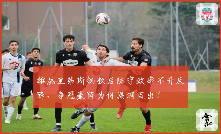 雄鹿里弗斯执教后防守效率不升反降，争冠豪阵为何漏洞百出？